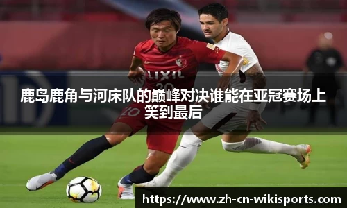 鹿岛鹿角与河床队的巅峰对决谁能在亚冠赛场上笑到最后